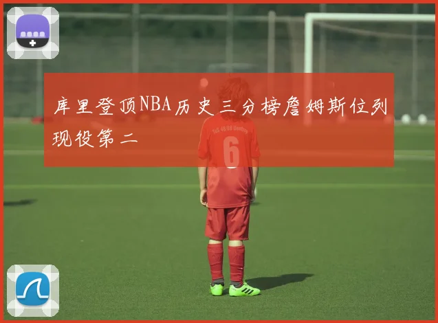 库里登顶NBA历史三分榜詹姆斯位列现役第二
