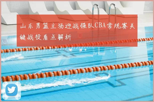 山东男篮主场迎战强队CBA常规赛关键战役看点解析