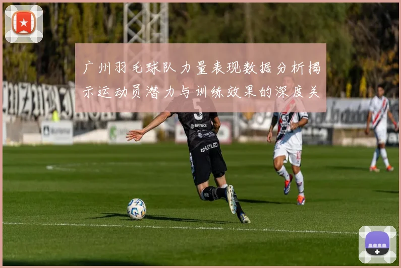 广州羽毛球队力量表现数据分析揭示运动员潜力与训练效果的深度关系