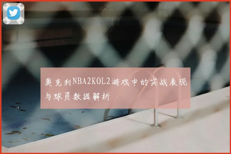 奥克利NBA2KOL2游戏中的实战表现与球员数据解析
