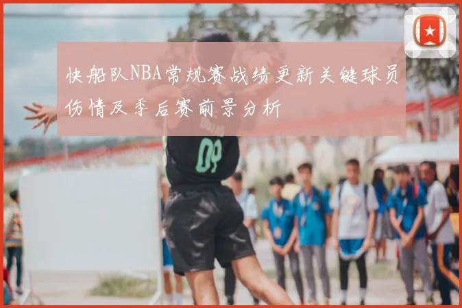 快船队NBA常规赛战绩更新关键球员伤情及季后赛前景分析