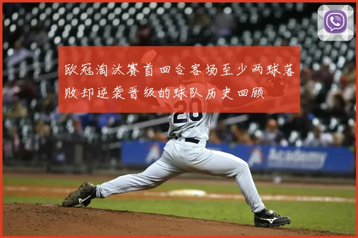 欧冠淘汰赛首回合客场至少两球落败却逆袭晋级的球队历史回顾