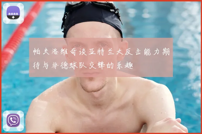 帕夫洛维奇谈亚特兰大反击能力期待与非德球队交锋的乐趣